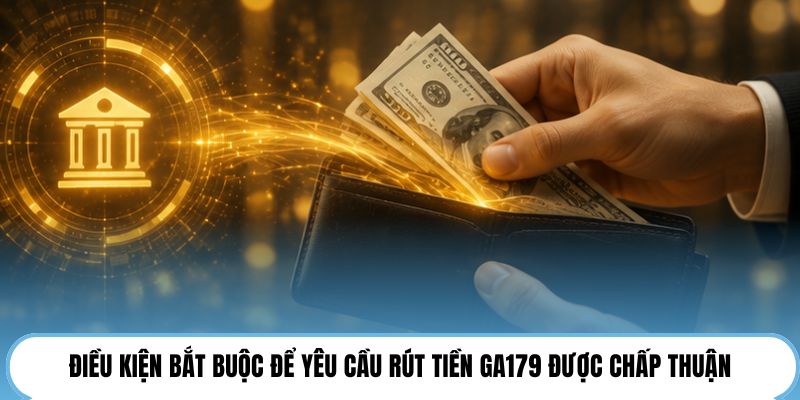 Điều kiện bắt buộc để yêu cầu rút tiền GA179 được chấp thuận