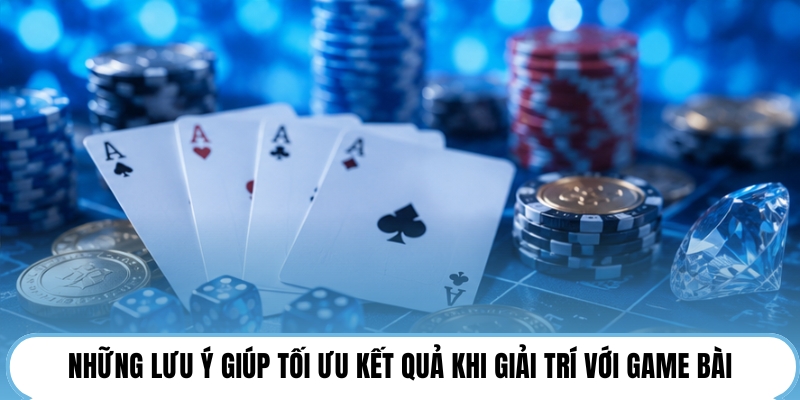 Những lưu ý giúp tối ưu kết quả khi giải trí với game bài