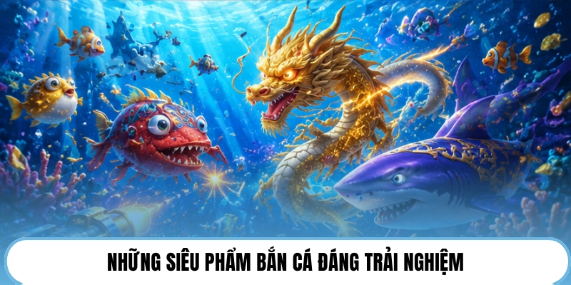 Những siêu phẩm bắn cá đáng trải nghiệm