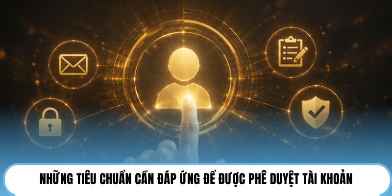 Những tiêu chuẩn cần đáp ứng để được phê duyệt tài khoản